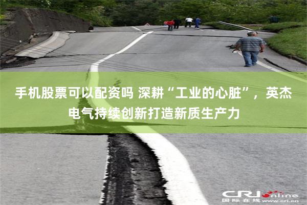 手机股票可以配资吗 深耕“工业的心脏”，英杰电气持续创新打造新质生产力