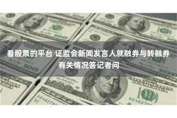 看股票的平台 证监会新闻发言人就融券与转融券有关情况答记者问