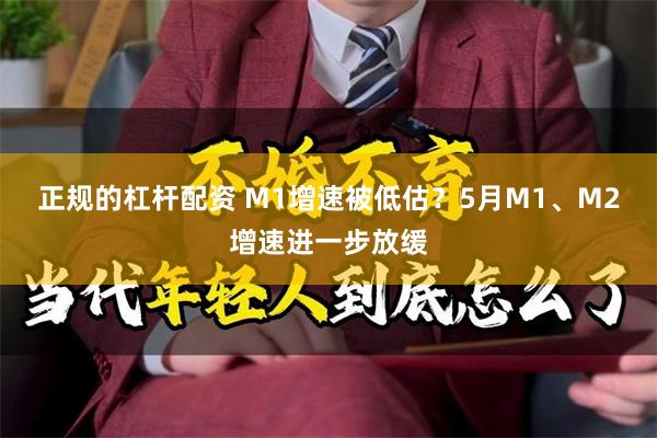 正规的杠杆配资 M1增速被低估？5月M1、M2增速进一步放缓