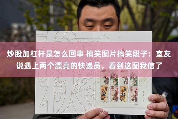 炒股加杠杆是怎么回事 搞笑图片搞笑段子：室友说遇上两个漂亮的快递员，看到这图我信了