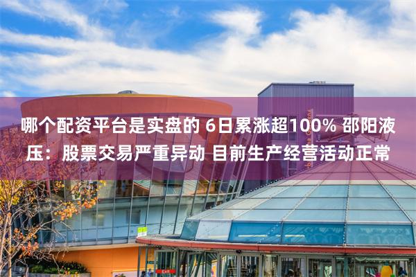 哪个配资平台是实盘的 6日累涨超100% 邵阳液压：股票交易严重异动 目前生产经营活动正常