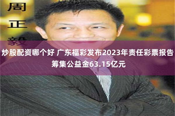 炒股配资哪个好 广东福彩发布2023年责任彩票报告 筹集公益金63.15亿元