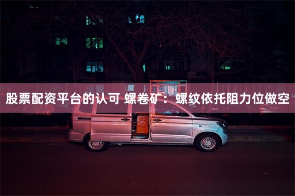 股票配资平台的认可 螺卷矿：螺纹依托阻力位做空