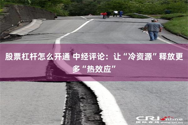 股票杠杆怎么开通 中经评论：让“冷资源”释放更多“热效应”