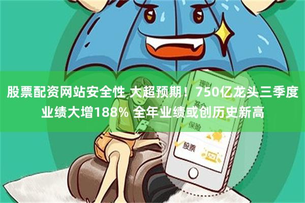 股票配资网站安全性 大超预期！750亿龙头三季度业绩大增188% 全年业绩或创历史新高