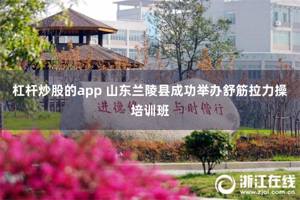 杠杆炒股的app 山东兰陵县成功举办舒筋拉力操培训班