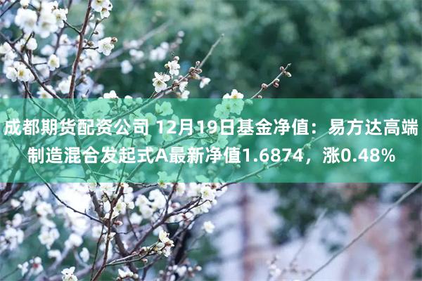 成都期货配资公司 12月19日基金净值：易方达高端制造混合发起式A最新净值1.6874，涨0.48%
