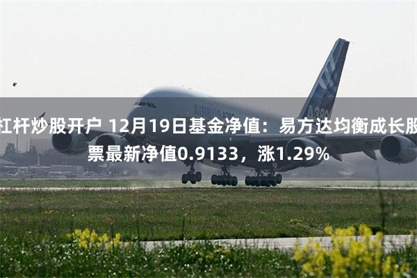 杠杆炒股开户 12月19日基金净值：易方达均衡成长股票最新净值0.9133，涨1.29%