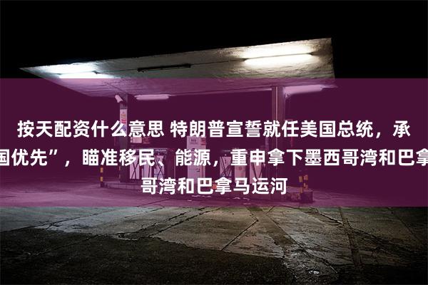 按天配资什么意思 特朗普宣誓就任美国总统，承诺“美国优先”，瞄准移民、能源，重申拿下墨西哥湾和巴拿马运河
