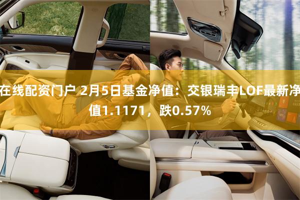 在线配资门户 2月5日基金净值：交银瑞丰LOF最新净值1.1171，跌0.57%