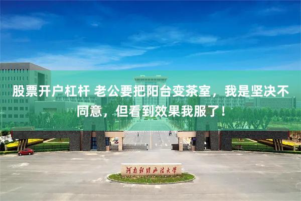 股票开户杠杆 老公要把阳台变茶室，我是坚决不同意，但看到效果我服了！