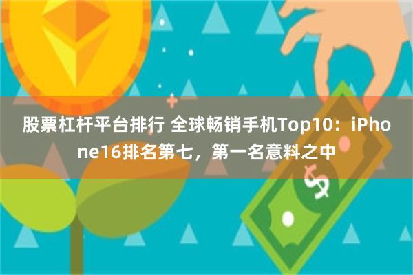 股票杠杆平台排行 全球畅销手机Top10：iPhone16排名第七，第一名意料之中