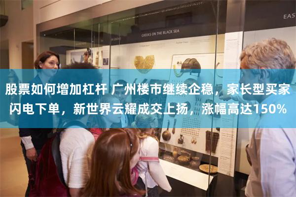 股票如何增加杠杆 广州楼市继续企稳，家长型买家闪电下单，新世界云耀成交上扬，涨幅高达150%