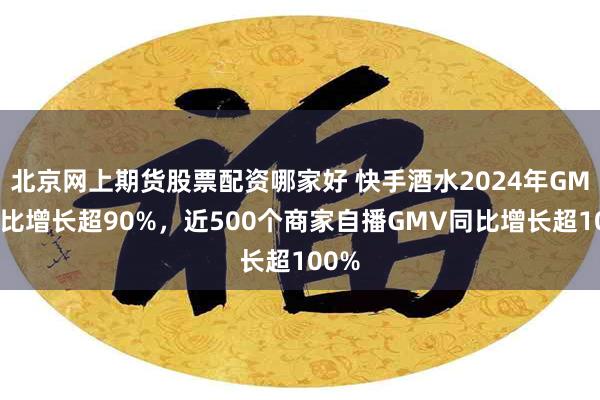 北京网上期货股票配资哪家好 快手酒水2024年GMV同比增长超90%，近500个商家自播GMV同比增长超100%