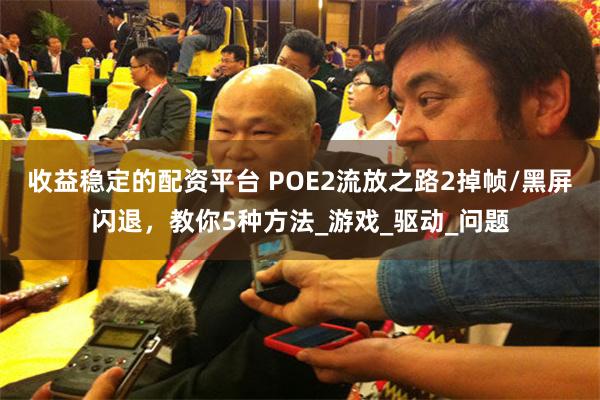 收益稳定的配资平台 POE2流放之路2掉帧/黑屏闪退，教你5种方法_游戏_驱动_问题