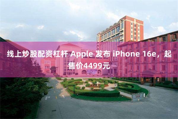 线上炒股配资杠杆 Apple 发布 iPhone 16e，起售价4499元