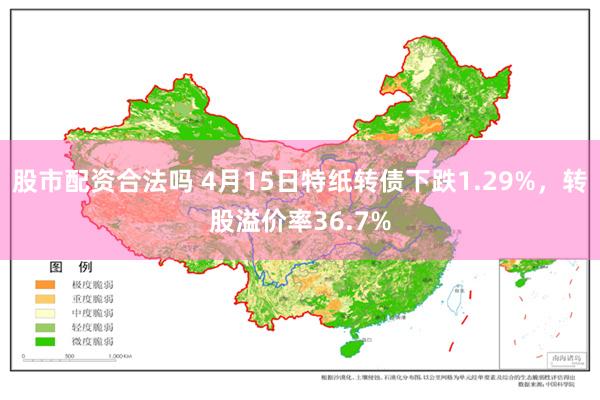 股市配资合法吗 4月15日特纸转债下跌1.29%，转股溢价率36.7%