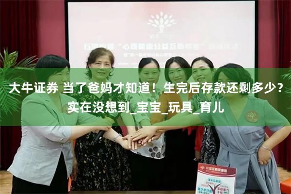 大牛证券 当了爸妈才知道！生完后存款还剩多少？实在没想到_宝宝_玩具_育儿