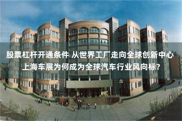 股票杠杆开通条件 从世界工厂走向全球创新中心 上海车展为何成为全球汽车行业风向标？