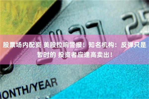 股票场内配资 美股拉响警报！知名机构：反弹只是暂时的 投资者应逢高卖出！