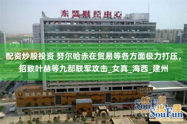 配资炒股投资 努尔哈赤在贸易等各方面极力打压，招致叶赫等九部联军攻击_女真_海西_建州