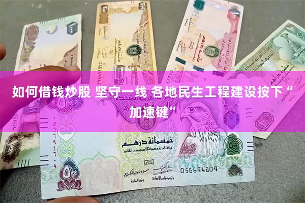 如何借钱炒股 坚守一线 各地民生工程建设按下“加速键”