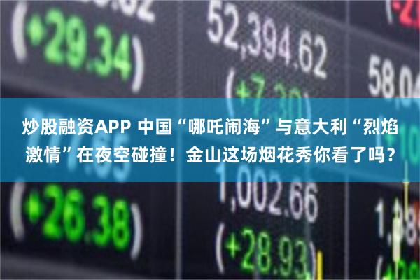 炒股融资APP 中国“哪吒闹海”与意大利“烈焰激情”在夜空碰撞！金山这场烟花秀你看了吗？