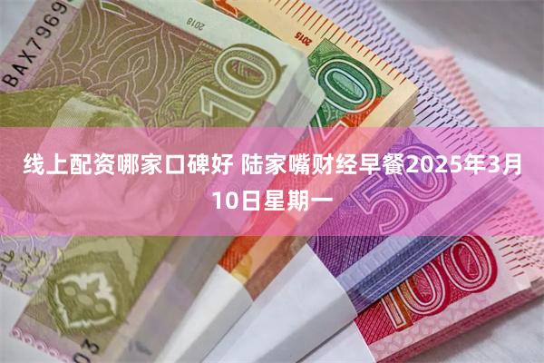 线上配资哪家口碑好 陆家嘴财经早餐2025年3月10日星期一