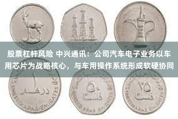 股票杠杆风险 中兴通讯：公司汽车电子业务以车用芯片为战略核心，与车用操作系统形成软硬协同