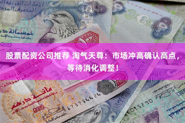 股票配资公司推荐 淘气天尊：市场冲高确认高点，等待消化调整！