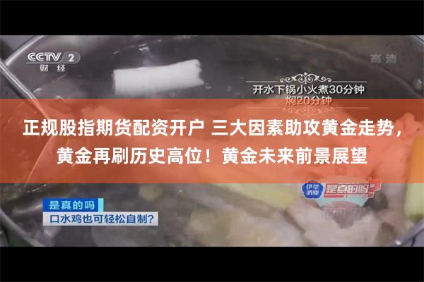 正规股指期货配资开户 三大因素助攻黄金走势，黄金再刷历史高位！黄金未来前景展望