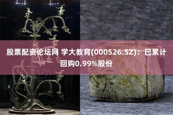 股票配资论坛网 学大教育(000526.SZ)：已累计回购0.99%股份