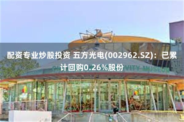 配资专业炒股投资 五方光电(002962.SZ)：已累计回购0.26%股份