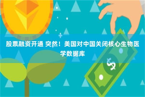 股票融资开通 突然！美国对中国关闭核心生物医学数据库