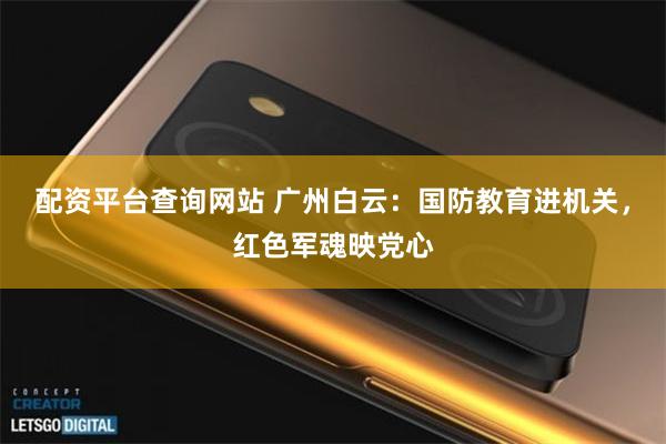 配资平台查询网站 广州白云：国防教育进机关，红色军魂映党心