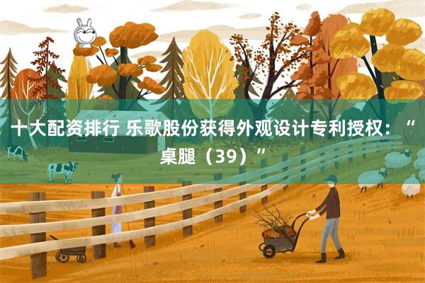 十大配资排行 乐歌股份获得外观设计专利授权：“桌腿（39）”