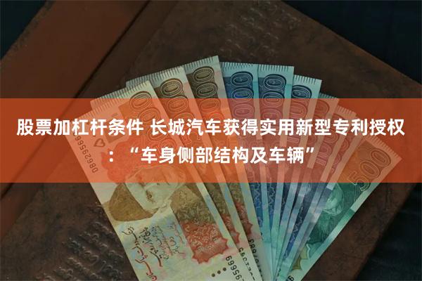 股票加杠杆条件 长城汽车获得实用新型专利授权：“车身侧部结构及车辆”