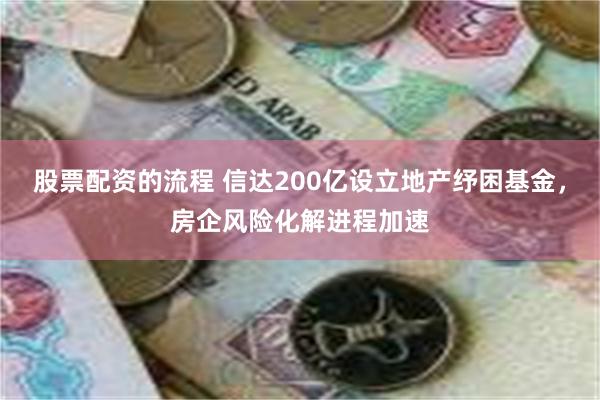 股票配资的流程 信达200亿设立地产纾困基金，房企风险化解进程加速