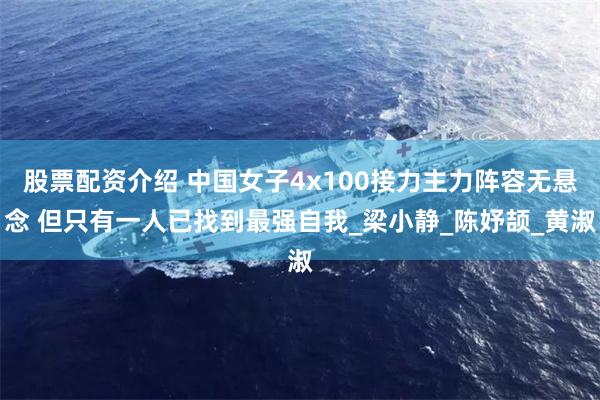 股票配资介绍 中国女子4x100接力主力阵容无悬念 但只有一人已找到最强自我_梁小静_陈妤颉_黄淑