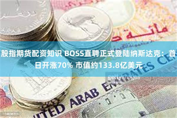 股指期货配资知识 BOSS直聘正式登陆纳斯达克：首日开涨70% 市值约133.8亿美元