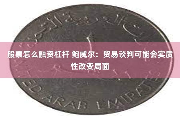 股票怎么融资杠杆 鲍威尔：贸易谈判可能会实质性改变局面
