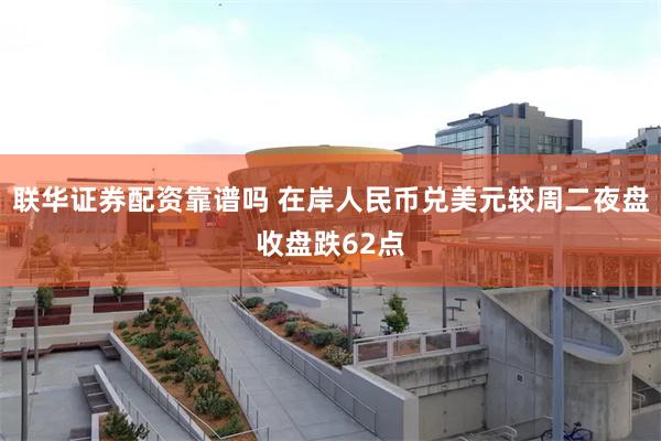 联华证券配资靠谱吗 在岸人民币兑美元较周二夜盘收盘跌62点