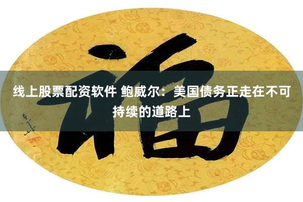 线上股票配资软件 鲍威尔：美国债务正走在不可持续的道路上