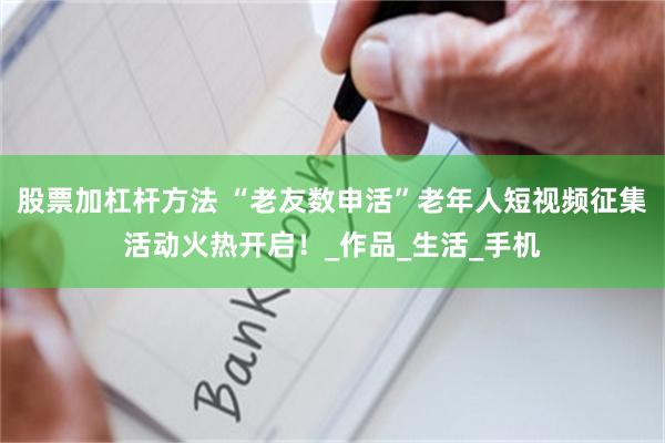 股票加杠杆方法 “老友数申活”老年人短视频征集活动火热开启！_作品_生活_手机