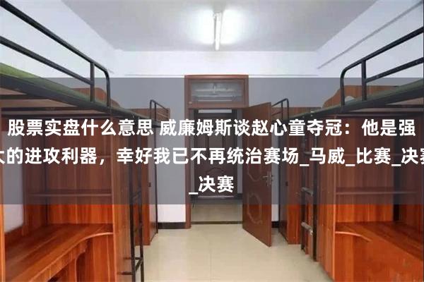 股票实盘什么意思 威廉姆斯谈赵心童夺冠：他是强大的进攻利器，幸好我已不再统治赛场_马威_比赛_决赛