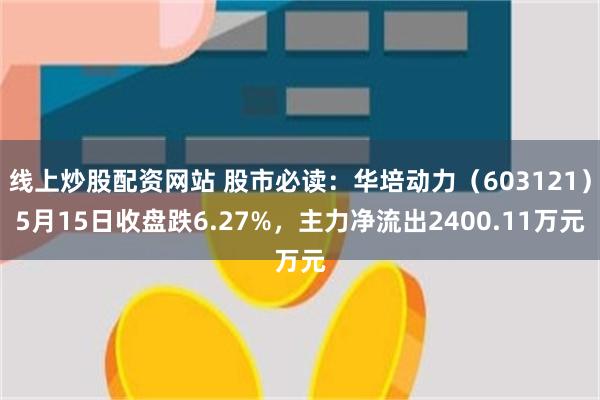 线上炒股配资网站 股市必读：华培动力（603121）5月15日收盘跌6.27%，主力净流出2400.11万元