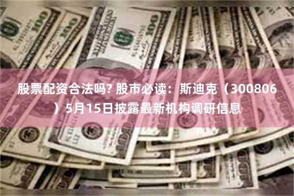 股票配资合法吗? 股市必读：斯迪克（300806）5月15日披露最新机构调研信息
