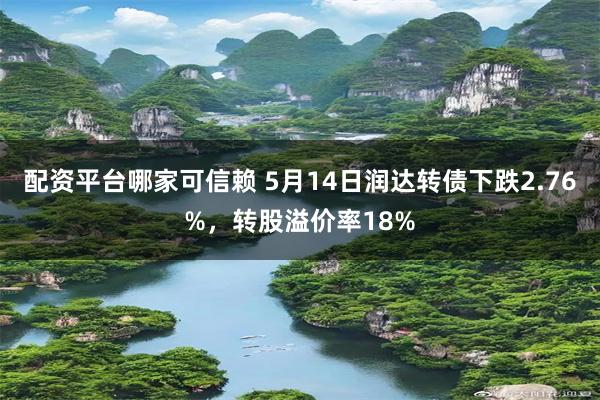 配资平台哪家可信赖 5月14日润达转债下跌2.76%，转股溢价率18%