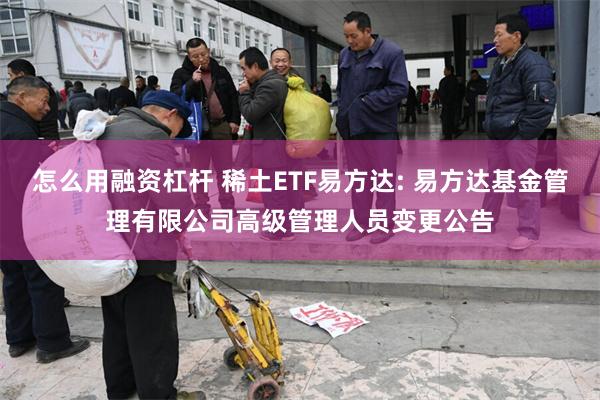 怎么用融资杠杆 稀土ETF易方达: 易方达基金管理有限公司高级管理人员变更公告