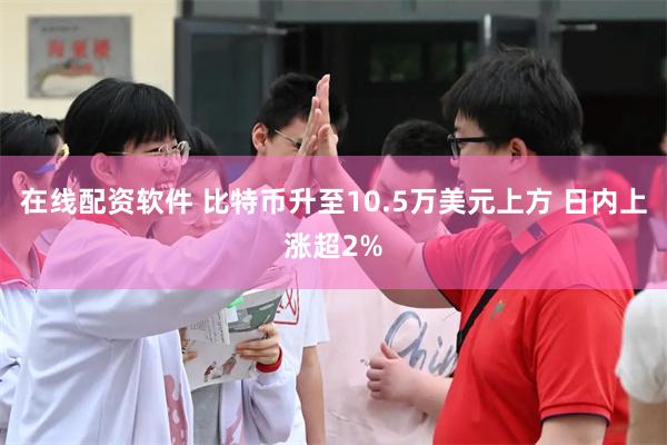 在线配资软件 比特币升至10.5万美元上方 日内上涨超2%